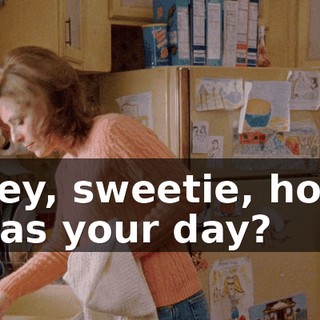 Hey, sweetie, how was your day?
