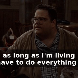 Since as long as I'm living here you have to do everything I say,