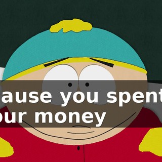Because you spent all of our money