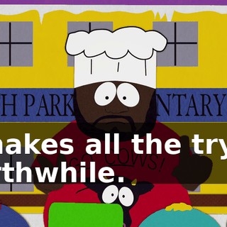 it makes all the trying worthwhile.