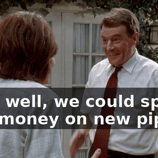 Yes, well, we could spend the money on new pipes,