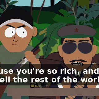 because you're so rich, and then you tell the rest of the world