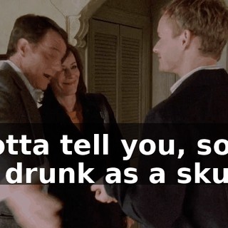 I gotta tell you, son, I am drunk as a skunk