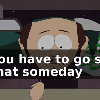You have to go so that someday