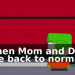 when Mom and Dad are back to normal.