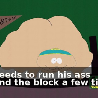 He needs to run his ass around the block a few times.