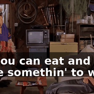 So you can eat and have somethin' to wear.