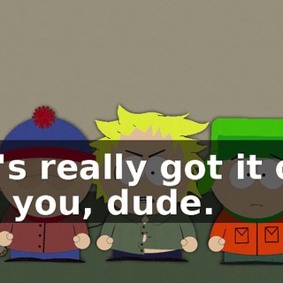 He's really got it out for you, dude.