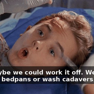 Or maybe we could work it off. We could empty bedpans or wash cadavers.