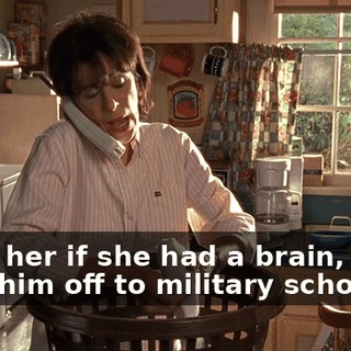 I told her if she had a brain, she'd pack him off to military school