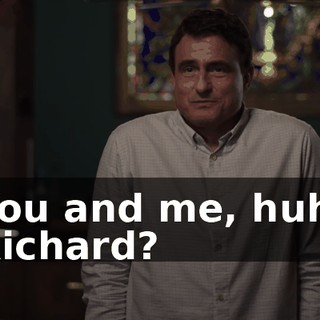 You and me, huh, Richard?