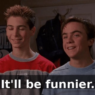 It'll be funnier.