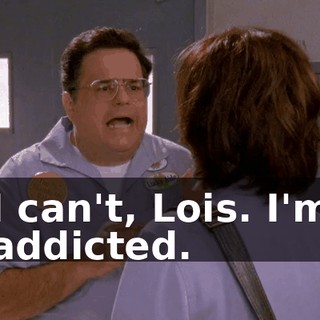 I can't, Lois. I'm addicted.