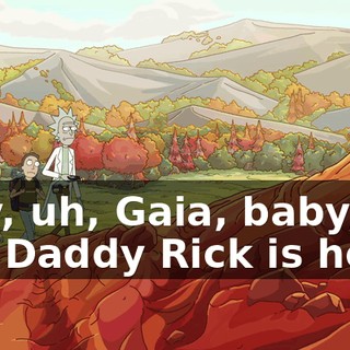 Hey, uh, Gaia, baby, Big Daddy Rick is here.