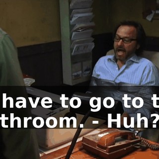 - I have to go to the bathroom. - Huh?
