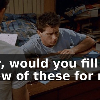 Hey, would you fill out a few of these for me?