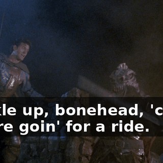 Buckle up, bonehead, 'cause you're goin' for a ride.