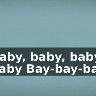 ♪ Baby, baby, baby, baby Bay-bay-bay ♪