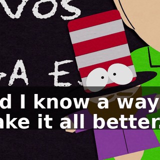 and I know a way to make it all better.