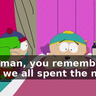 Cartman, you remember how we all spent the night