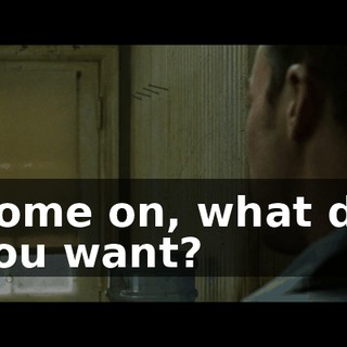 Come on, what do you want?