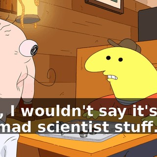 Well, I wouldn't say it's just the mad scientist stuff...