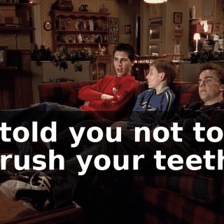 I told you not to brush your teeth.