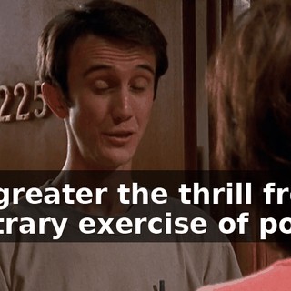 the greater the thrill from arbitrary exercise of power.