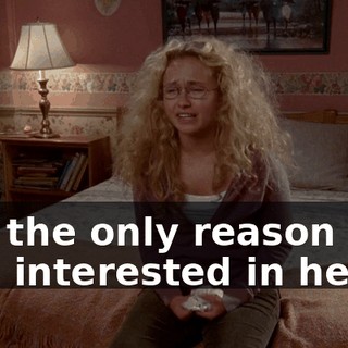and the only reason why he's interested in her