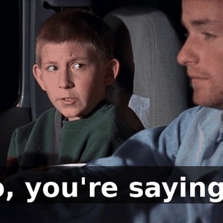 So, you're saying...