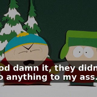 God damn it, they didn't do anything to my ass.