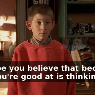 Maybe you believe that because all you're good at is thinking,