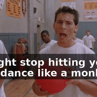 I might stop hitting you if you dance like a monkey.