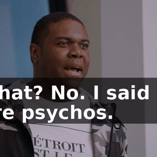 - What? No. I said you were psychos.