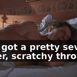 I've got a pretty severe fever, scratchy throat...