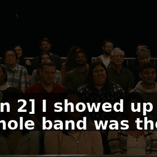 [man 2] I showed up and a whole band was there.