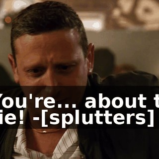 -You're... about to die! -[splutters]