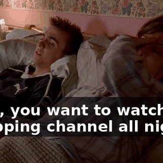Fine, you want to watch the shopping channel all night,