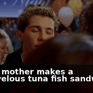 Your mother makes a marvelous tuna fish sandwich.