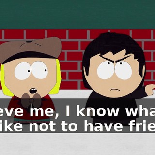 Believe me, I know what it's like not to have friends.