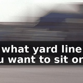 So what yard line do you want to sit on?