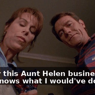 As for this Aunt Helen business, no one knows what I would've done