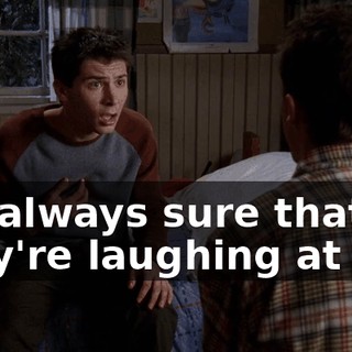 I'm always sure that they're laughing at me.