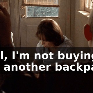 Well, I'm not buying you another backpack.