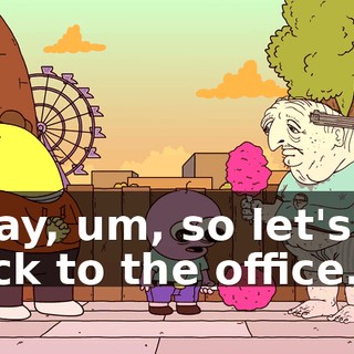 Okay, um, so let's go back to the office.