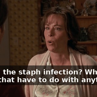 What, the staph infection? What does that have to do with anything?