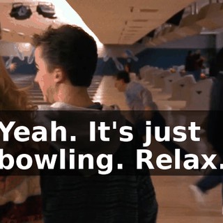 Yeah. It's just bowling. Relax.