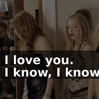 - I love you. - I know, I know.