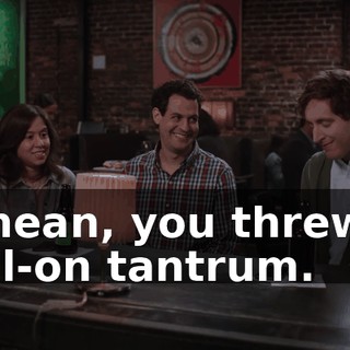 I mean, you threw a full-on tantrum.