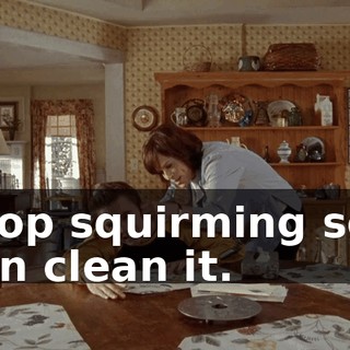 Stop squirming so I can clean it.